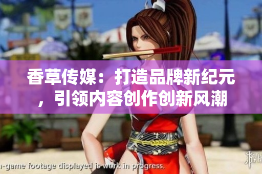 香草傳媒：打造品牌新紀(jì)元，引領(lǐng)內(nèi)容創(chuàng)作創(chuàng)新風(fēng)潮