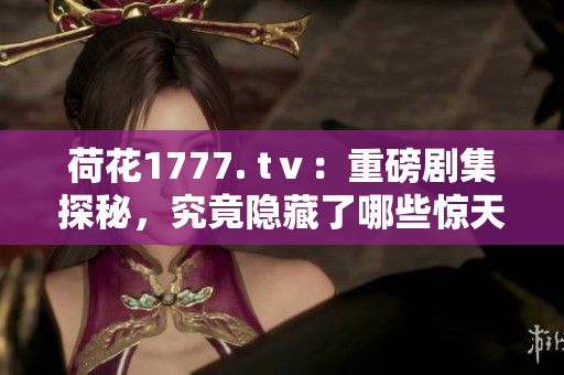 荷花1777. tⅴ：重磅劇集探秘，究竟隱藏了哪些驚天秘籍？