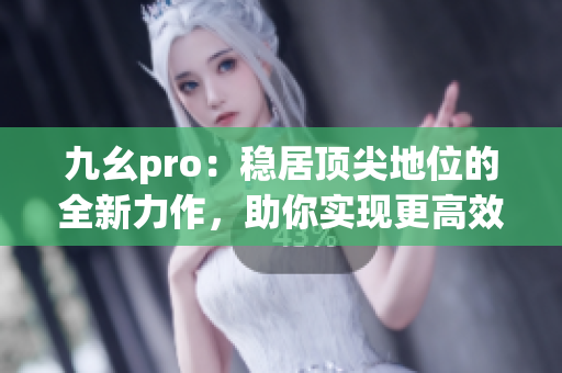 九幺pro：穩(wěn)居頂尖地位的全新力作，助你實(shí)現(xiàn)更高效率和更出色表現(xiàn)