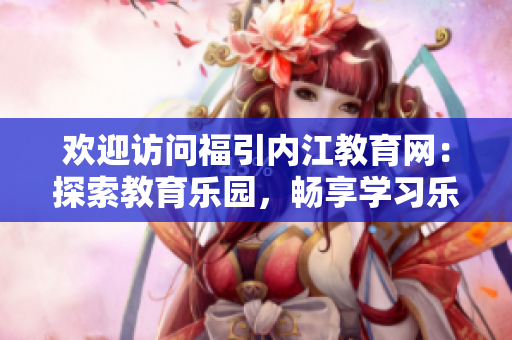 歡迎訪問(wèn)福引內(nèi)江教育網(wǎng)：探索教育樂(lè)園，暢享學(xué)習(xí)樂(lè)趣