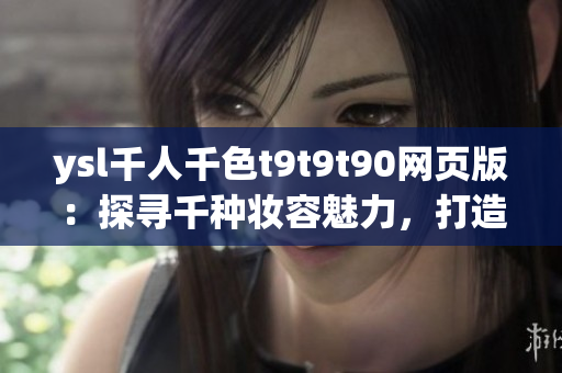 ysl千人千色t9t9t90網(wǎng)頁(yè)版：探尋千種妝容魅力，打造個(gè)性色彩海洋