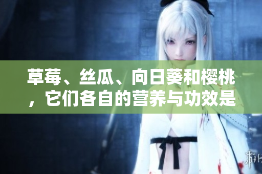 草莓、絲瓜、向日葵和櫻桃，它們各自的營(yíng)養(yǎng)與功效是什么？
