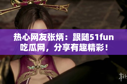 熱心網(wǎng)友張炳：跟隨51fun吃瓜網(wǎng)，分享有趣精彩！