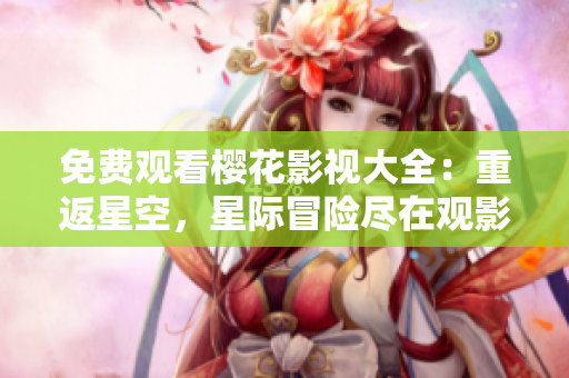 免費(fèi)觀看櫻花影視大全：重返星空，星際冒險(xiǎn)盡在觀影盛宴