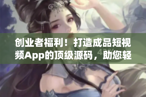 創(chuàng)業(yè)者福利！打造成品短視頻App的頂級(jí)源碼，助您輕松開(kāi)啟移動(dòng)應(yīng)用開(kāi)發(fā) 新篇章