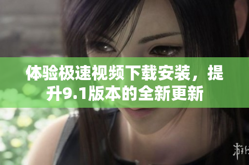 體驗極速視頻下載安裝，提升9.1版本的全新更新
