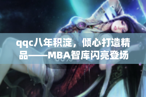 qqc八年積淀，傾心打造精品——MBA智庫閃亮登場