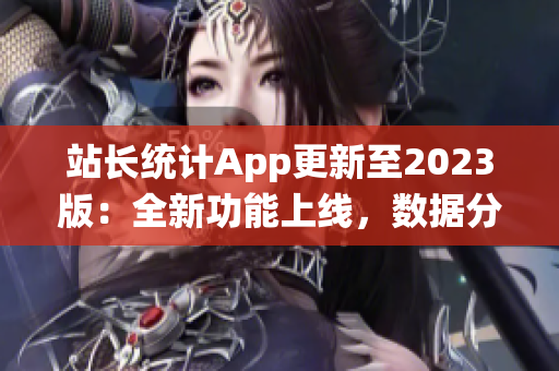 站長(zhǎng)統(tǒng)計(jì)App更新至2023版：全新功能上線(xiàn)，數(shù)據(jù)分析更全面，用戶(hù)體驗(yàn)再升級(jí)