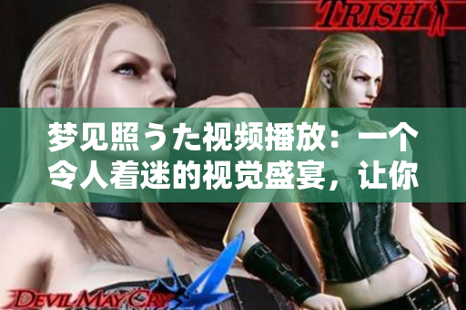 夢(mèng)見(jiàn)照うた視頻播放：一個(gè)令人著迷的視覺(jué)盛宴，讓你進(jìn)入奇妙的夢(mèng)境！