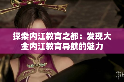 探索內江教育之都：發(fā)現大金內江教育導航的魅力