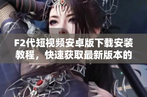F2代短視頻安卓版下載安裝教程，快速獲取最新版本的方法