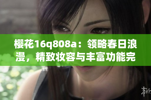 櫻花16q808a：領略春日浪漫，精致妝容與豐富功能完美結合