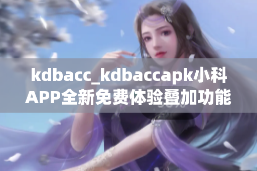 kdbacc_kdbaccapk小科APP全新免費體驗疊加功能重新發(fā)布