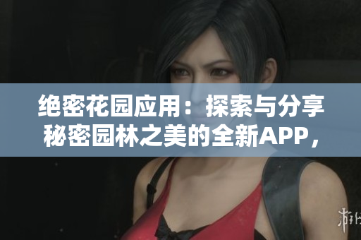 絕密花園應(yīng)用：探索與分享秘密園林之美的全新APP，帶您開(kāi)啟奇妙之旅