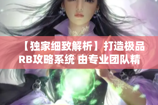 【獨家細致解析】打造極品RB攻略系統(tǒng) 由專業(yè)團隊精心設計，助你事半功倍！