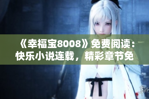 《幸福寶8008》免費(fèi)閱讀：快樂(lè)小說(shuō)連載，精彩章節(jié)免費(fèi)閱讀，讓你盡享閱讀樂(lè)趣！