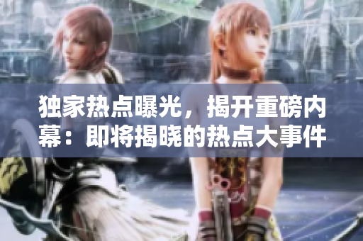 獨(dú)家熱點(diǎn)曝光，揭開重磅內(nèi)幕：即將揭曉的熱點(diǎn)大事件