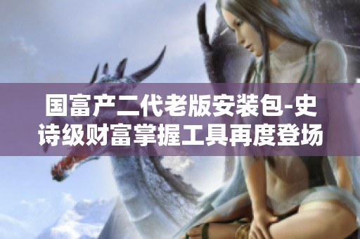 國(guó)富產(chǎn)二代老版安裝包-史詩(shī)級(jí)財(cái)富掌握工具再度登場(chǎng)，助力財(cái)富增長(zhǎng)航船！