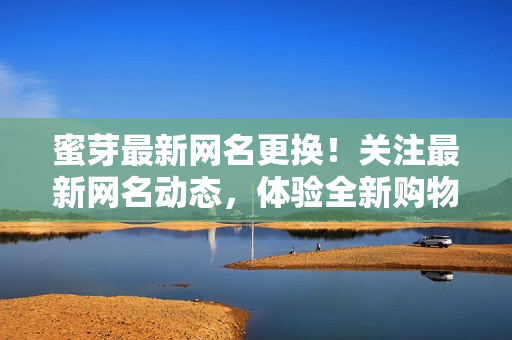蜜芽最新網(wǎng)名更換！關(guān)注最新網(wǎng)名動(dòng)態(tài)，體驗(yàn)全新購(gòu)物樂(lè)趣