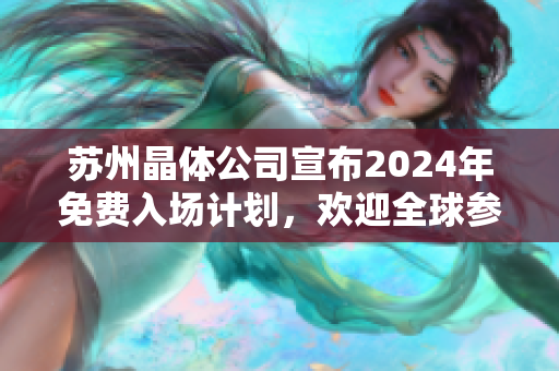 蘇州晶體公司宣布2024年免費(fèi)入場(chǎng)計(jì)劃，歡迎全球參觀(guān)者，提供全新科技體驗(yàn)