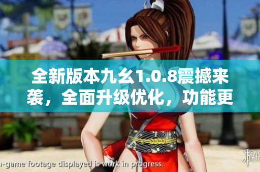 全新版本九幺1.0.8震撼來襲，全面升級(jí)優(yōu)化，功能更強(qiáng)大