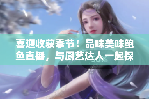 喜迎收獲季節(jié)！品味美味鮑魚(yú)直播，與廚藝達(dá)人一起探索海鮮美食的奧秘