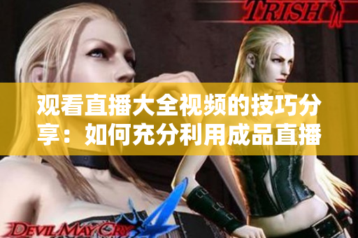 觀看直播大全視頻的技巧分享：如何充分利用成品直播平臺，提高觀看效果？