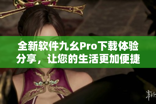 全新軟件九幺Pro下載體驗(yàn)分享，讓您的生活更加便捷