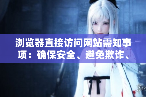 瀏覽器直接訪問網(wǎng)站需知事項(xiàng)：確保安全、避免欺詐、提高效率