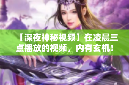 【深夜神秘視頻】在凌晨三點(diǎn)播放的視頻，內(nèi)有玄機(jī)！