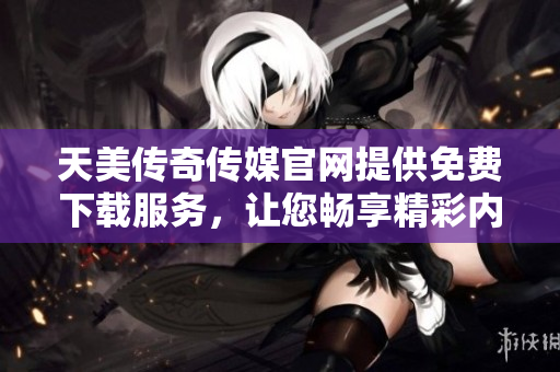 天美傳奇?zhèn)髅焦倬W(wǎng)提供免費(fèi)下載服務(wù)，讓您暢享精彩內(nèi)容