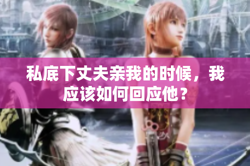 私底下丈夫親我的時(shí)候，我應(yīng)該如何回應(yīng)他？