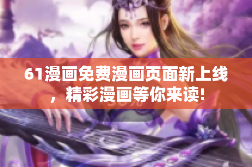 61漫畫(huà)免費(fèi)漫畫(huà)頁(yè)面新上線，精彩漫畫(huà)等你來(lái)讀!