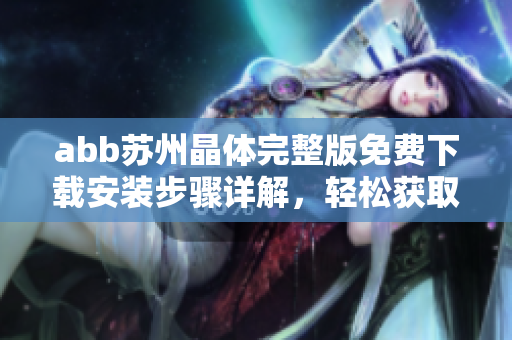 abb蘇州晶體完整版免費(fèi)下載安裝步驟詳解，輕松獲取最新安裝包