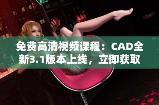 免費(fèi)高清視頻課程：CAD全新3.1版本上線，立即獲取最新學(xué)習(xí)資源