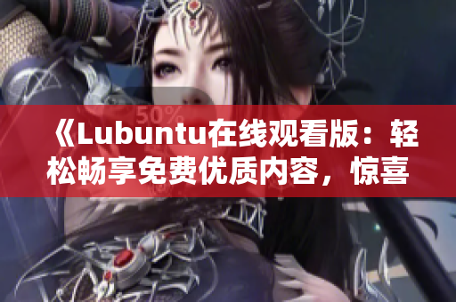 《Lubuntu在線觀看版：輕松暢享免費優(yōu)質內容，驚喜不斷！》