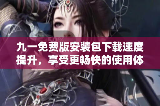 九一免費(fèi)版安裝包下載速度提升，享受更暢快的使用體驗(yàn)