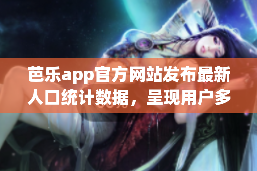 芭樂(lè)app官方網(wǎng)站發(fā)布最新人口統(tǒng)計(jì)數(shù)據(jù)，呈現(xiàn)用戶(hù)多樣性