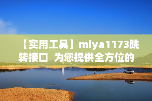 【實用工具】miya1173跳轉(zhuǎn)接口  為您提供全方位的跳轉(zhuǎn)服務(wù)