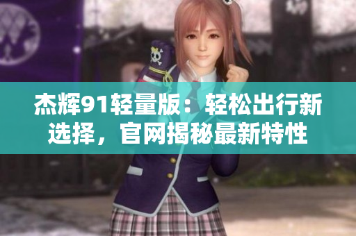 杰輝91輕量版：輕松出行新選擇，官網(wǎng)揭秘最新特性