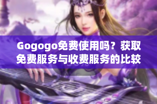 Gogogo免費(fèi)使用嗎？獲取免費(fèi)服務(wù)與收費(fèi)服務(wù)的比較