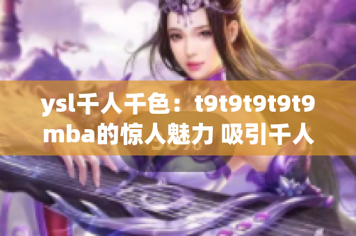 ysl千人千色：t9t9t9t9t9mba的驚人魅力 吸引千人萬(wàn)色！