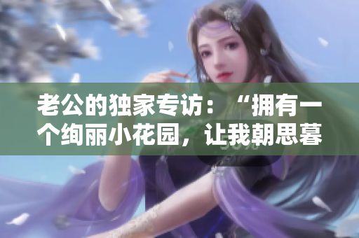 老公的獨家專訪：“擁有一個絢麗小花園，讓我朝思暮想！”