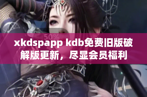 xkdspapp kdb免費(fèi)舊版破解版更新，盡顯會員福利
