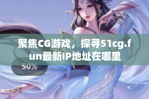 聚焦CG游戲，探尋51cg.fun最新IP地址在哪里
