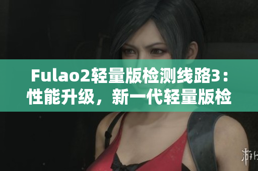 Fulao2輕量版檢測線路3：性能升級，新一代輕量版檢測線路問世