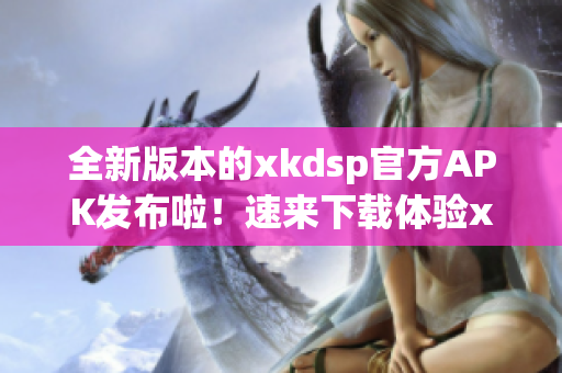全新版本的xkdsp官方APK發(fā)布啦！速來下載體驗xkdsp 3.0的最新功能！