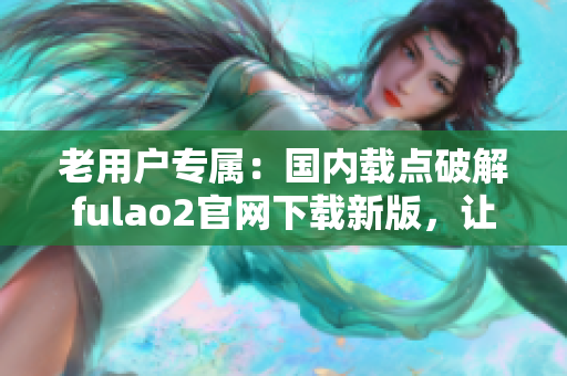 老用戶專屬：國(guó)內(nèi)載點(diǎn)破解fulao2官網(wǎng)下載新版，讓您盡享全新體驗(yàn)