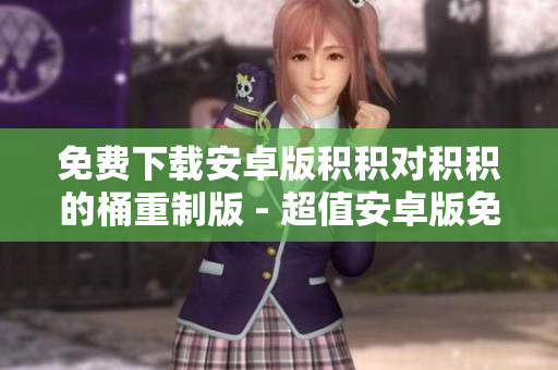 免費下載安卓版積積對積積的桶重制版 - 超值安卓版免費下載，解鎖全新游戲體驗