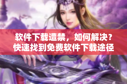 軟件下載遭禁，如何解決？快速找到免費軟件下載途徑